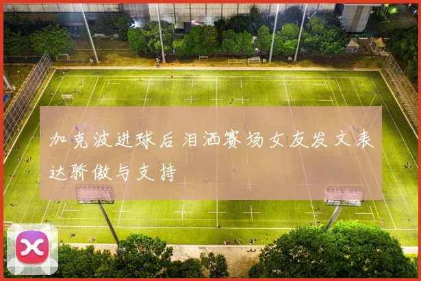 加克波进球后泪洒赛场女友发文表达骄傲与支持