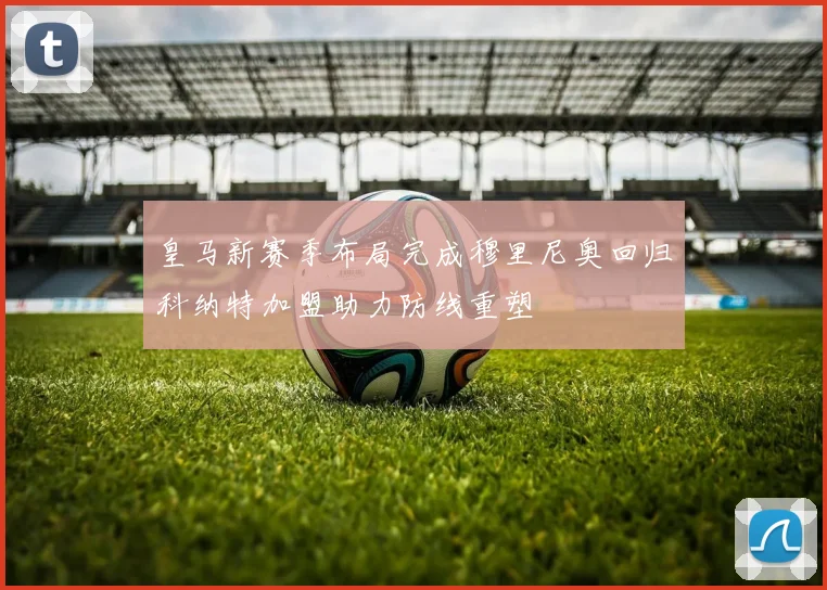 皇马新赛季布局完成穆里尼奥回归科纳特加盟助力防线重塑