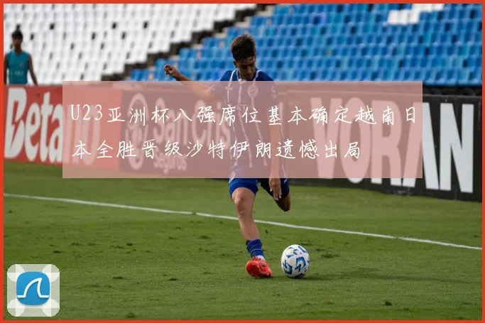 U23亚洲杯八强席位基本确定越南日本全胜晋级沙特伊朗遗憾出局