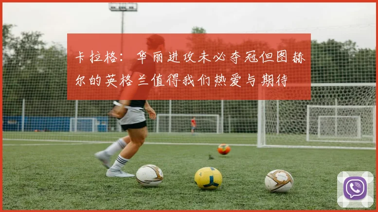 卡拉格：华丽进攻未必夺冠但图赫尔的英格兰值得我们热爱与期待