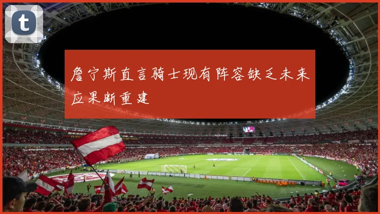 詹宁斯直言骑士现有阵容缺乏未来应果断重建
