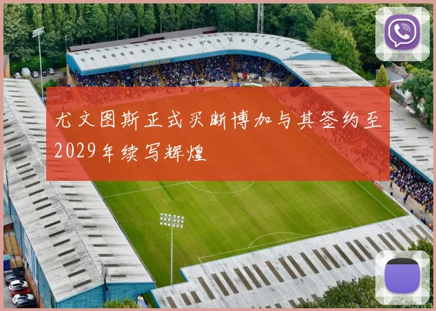 尤文图斯正式买断博加与其签约至2029年续写辉煌