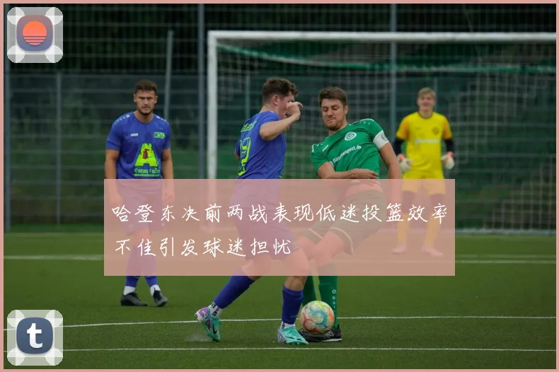 哈登东决前两战表现低迷投篮效率不佳引发球迷担忧