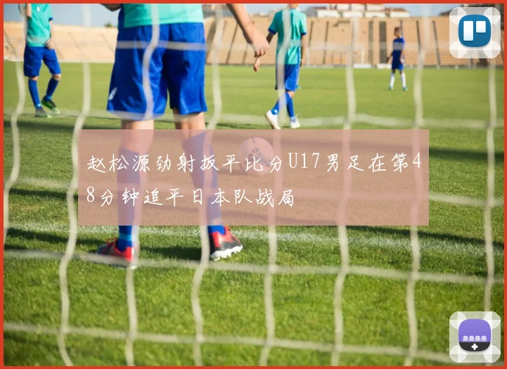 赵松源劲射扳平比分U17男足在第48分钟追平日本队战局