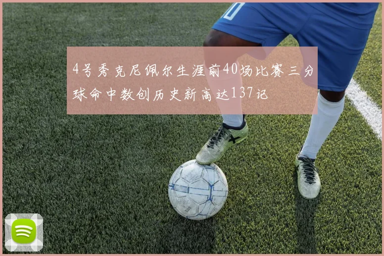 4号秀克尼佩尔生涯前40场比赛三分球命中数创历史新高达137记