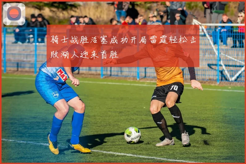 骑士战胜活塞成功开局雷霆轻松击败湖人迎来首胜