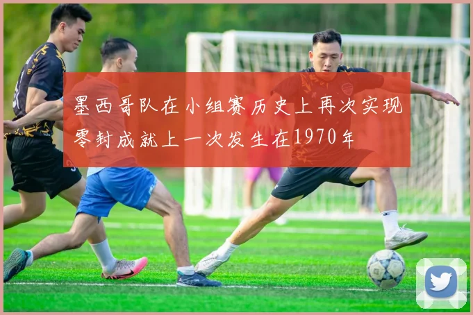 墨西哥队在小组赛历史上再次实现零封成就上一次发生在1970年
