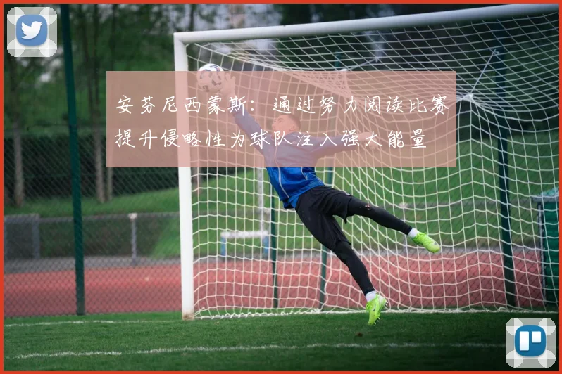 安芬尼西蒙斯：通过努力阅读比赛提升侵略性为球队注入强大能量