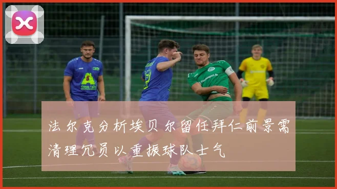 法尔克分析埃贝尔留任拜仁前景需清理冗员以重振球队士气