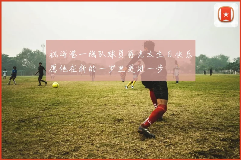 祝海港一线队球员蒋光太生日快乐愿他在新的一岁里更进一步